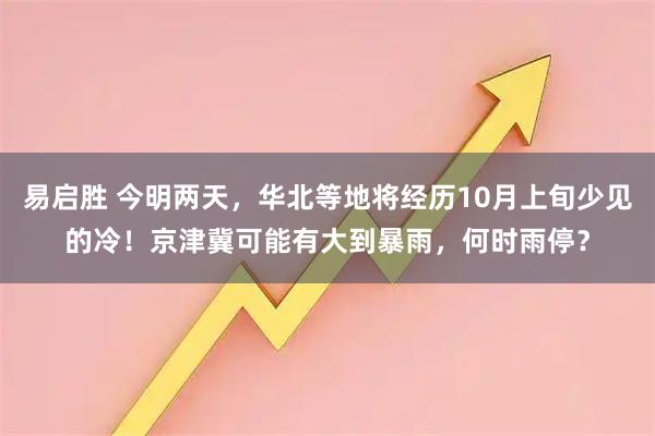 易启胜 今明两天，华北等地将经历10月上旬少见的冷！京津冀可能有大到暴雨，何时雨停？