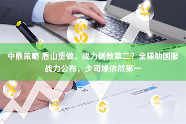 中鼎策略 盾山重做，战力倒数第二？全辅助国服战力公布，少司缘依然第一