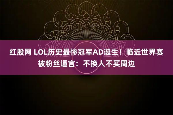 红股网 LOL历史最惨冠军AD诞生！临近世界赛被粉丝逼宫：不换人不买周边