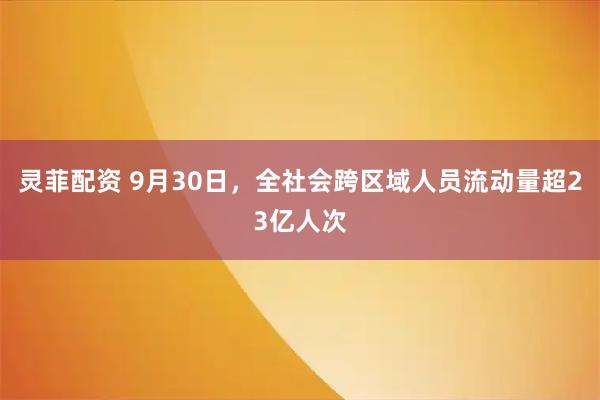 灵菲配资 9月30日，全社会跨区域人员流动量超23亿人次