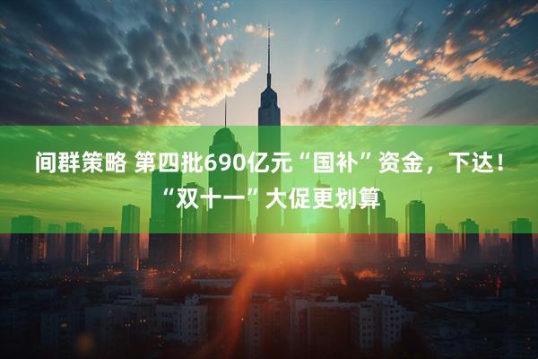 间群策略 第四批690亿元“国补”资金，下达！“双十一”大促更划算