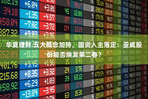 华夏理财 五大概念加持，国资入主落定：亚威股份能否焕发第二春？
