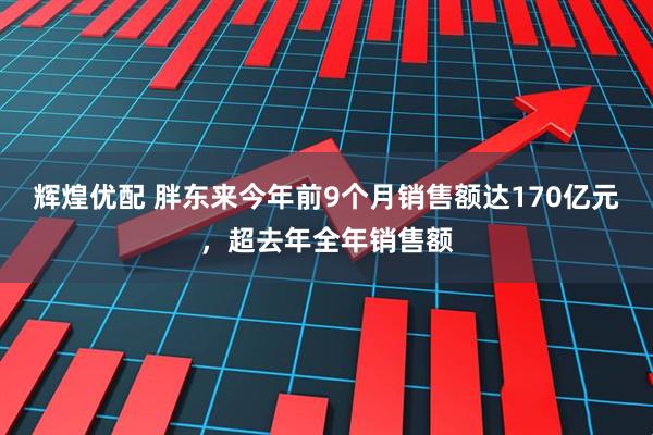 辉煌优配 胖东来今年前9个月销售额达170亿元，超去年全年销售额