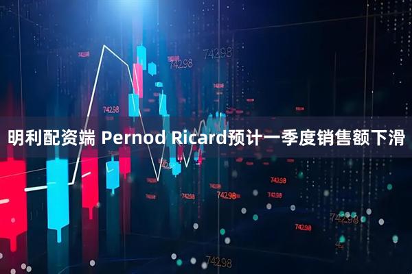 明利配资端 Pernod Ricard预计一季度销售额下滑