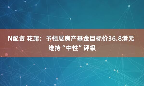 N配资 花旗：予领展房产基金目标价36.8港元 维持“中性”评级