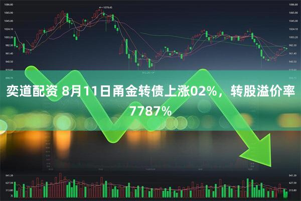 奕道配资 8月11日甬金转债上涨02%，转股溢价率7787%
