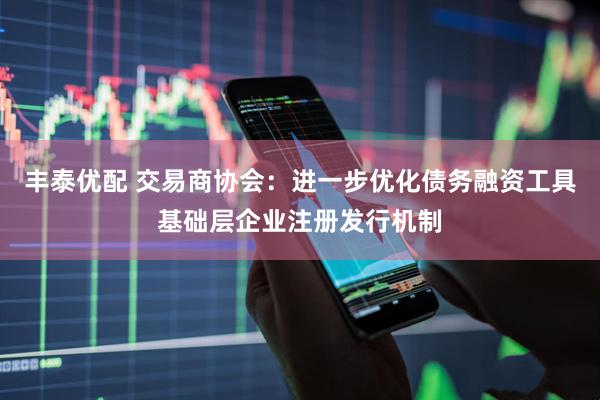 丰泰优配 交易商协会:进一步优化债务融资工具基础层企业注册发行机制