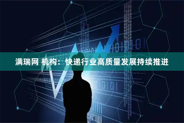 满瑞网 机构：快递行业高质量发展持续推进