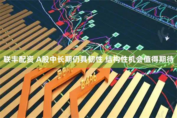 联丰配资 A股中长期仍具韧性 结构性机会值得期待