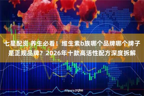 七星配资 养生必看！维生素b族哪个品牌哪个牌子是正规品牌？2026年十款高活性配方深度拆解