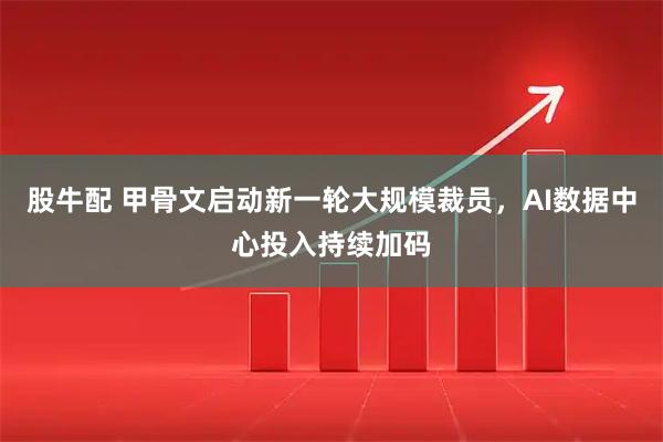 股牛配 甲骨文启动新一轮大规模裁员，AI数据中心投入持续加码