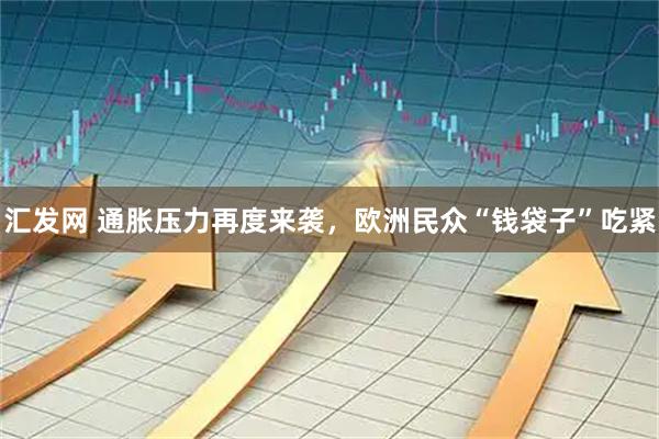 汇发网 通胀压力再度来袭，欧洲民众“钱袋子”吃紧